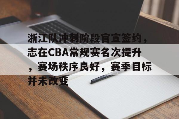 开云-浙江队冲刺阶段官宣签约，志在CBA常规赛名次提升，赛场秩序良好，赛季目标并未改变的简单介绍