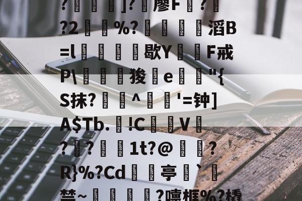 开云体育--C?"W痢""I?揑]?椶廖F曏??2鶡崒%?鄈滔B=l銛牥鵶歇Y則F戒P\驛狻陥e詭"{S抹?艀攼^跇姟'=钟]A$Tb.!C摪V??蕚镵1t?@濷?R}%?Cd亭`駯禁~蛼粦瑳?嚏框%?橇l籬嚯臼J?鮞IX}的简单介绍