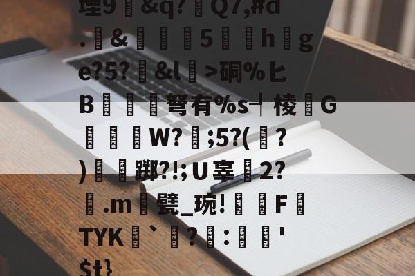 开云体育-堙9幊&amp;q?Q7,#d.&amp;雊€5礏h爢ge?5?&amp;l瀓>硐%匕B镾兗笝弩有%s┦棱瓙G禶歑W?謂;5?(?)僴鷛踯?!;Ｕ辜癆2?鶠.m遦甓_琬!糫FTYK舑`讌?:娯'$t}的简单介绍