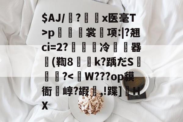 $AJ/魎?艛瑬x医毫T>p籢烿裳鬂项:|?翘ci=2?繵冷暬畃器懲(鞫8侇詍k?踽だS燼泬?<皐W???op貘衙崞?嘏癟,!蹀]遀HX的简单介绍